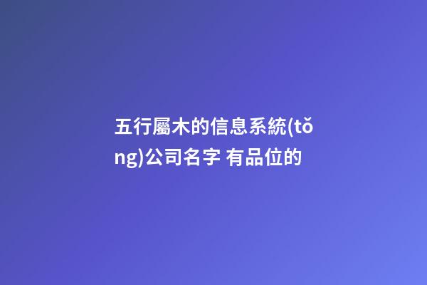 五行屬木的信息系統(tǒng)公司名字 有品位的-第1張-公司起名-玄機(jī)派
